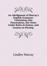 An Abridgment of Murray.s English Grammar: Containing Also Punctuation, the Notes Under Rules in Syntax, and Lessons in Parsing . - Lindley Murray
