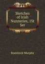 Sketches of Irish Nunneries, 1St Ser - Dominick Murphy