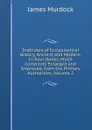 Institutes of Ecclesiastical History, Ancient and Modern: In Four Books, Much Corrected, Enlarged and Improved, from the Primary Authorities, Volume 2 - James Murdock