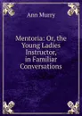 Mentoria: Or, the Young Ladies Instructor, in Familiar Conversations - Ann Murry