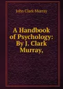 A Handbook of Psychology: By J. Clark Murray, - John Clark Murray