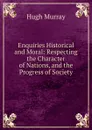 Enquiries Historical and Moral: Respecting the Character of Nations, and the Progress of Society - Murray Hugh