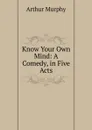 Know Your Own Mind: A Comedy, in Five Acts - Murphy Arthur