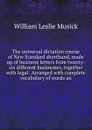 The universal dictation course of New Standard shorthand, made up of business letters from twenty-six different businesses, together with legal . Arranged with complete vocabulary of words an - William Leslie Musick