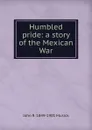 Humbled pride: a story of the Mexican War - John R. 1849-1901 Musick