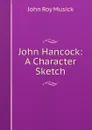 John Hancock: A Character Sketch - John Roy Musick