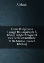 Cours D.algebre a L.usage Des Aspirants A L.ecole Polytechnique Et Des Ecoles D.artillerie Et De Marine (French Edition) - A Mutel