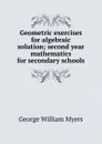Geometric exercises for algebraic solution; second year mathematics for secondary schools - Myers George William