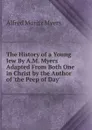 The History of a Young Jew By A.M. Myers Adapted From Both One in Christ by the Author of .the Peep of Day.. - Alfred Moritz Myers