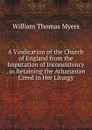 A Vindication of the Church of England from the Imputation of Inconsistency . in Retaining the Athanasian Creed in Her Liturgy - William Thomas Myers