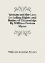 Woman and the Law, Including Rights and Duties of Citizenship: By William Fenton Myers - William Fenton Myers