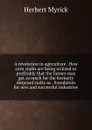 A revolution in agriculture . How corn stalks are being utilized so profitably that the farmer may get as much for the formerly despised stalks as . foundation for new and successful industries - Herbert Myrick