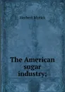 The American sugar industry; - Herbert Myrick