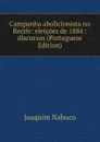 Campanha abolicionista no Recife: eleicoes de 1884 : discursos (Portuguese Edition) - Joaquim Nabuco