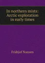 In northern mists: Arctic exploration in early times - Fridtjof Nansen