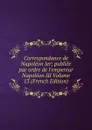 Correspondance de Napoleon Ier; publiee par ordre de l.empereur Napoleon III Volume 13 (French Edition) - 
