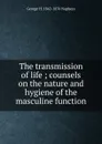 The transmission of life ; counsels on the nature and hygiene of the masculine function - George H. 1842-1876 Napheys