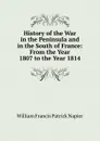 History of the War in the Peninsula and in the South of France: From the Year 1807 to the Year 1814 - William Francis Patrick Napier