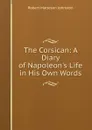 The Corsican: A Diary of Napoleon.s Life in His Own Words. - Robert Matteson Johnston