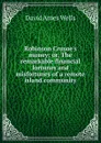 Robinson Crusoe.s money; or, The remarkable financial fortunes and misfortunes of a remote island community - David Ames Wells