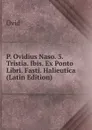 P. Ovidius Naso. 3. Tristia. Ibis. Ex Ponto Libri. Fasti. Halieutica (Latin Edition) - Publius Ovidius Naso