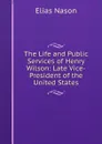 The Life and Public Services of Henry Wilson: Late Vice-President of the United States - Elias Nason
