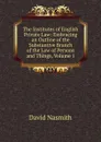 The Institutes of English Private Law: Embracing an Outline of the Substantive Branch of the Law of Persons and Things, Volume 1 - David Nasmith