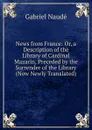 News from France: Or, a Description of the Library of Cardinal Mazarin, Preceded by the Surrender of the Library (Now Newly Translated) - Gabriel Naudé