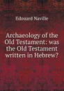 Archaeology of the Old Testament: was the Old Testament written in Hebrew. - Edouard Naville