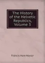 The History of the Helvetic Republics, Volume 3 - Francis Hare Naylor