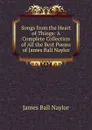 Songs from the Heart of Things: A Complete Collection of All the Best Poems of James Ball Naylor - James Ball Naylor