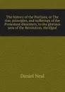The history of the Puritans, or The rise, principles, and sufferings of the Protestant dissenters, to the glorious aera of the Revolution. Abridged - Daniel Neal