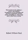 Short stories in the making; a writers. and students. introduction to the technique and practical composition of short stories, including an . of the stage plot to short story writing - Robert Wilson Neal