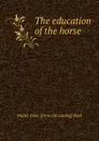 The education of the horse - Walter John. [from old catalog] Neal