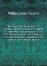 The pope, the kings and the people: a history of the movement to make the Pope governor of the world by a universal reconstruction of society from the . syllabus of the close of the Vatican Council - William Blair Neatby