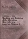 History of the Planting and Training of the Christian Church by the Apostles, Volume 1 - August Neander