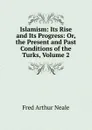 Islamism: Its Rise and Its Progress: Or, the Present and Past Conditions of the Turks, Volume 2 - Fred Arthur Neale