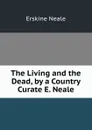 The Living and the Dead, by a Country Curate E. Neale. - Erskine Neale