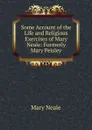 Some Account of the Life and Religious Exercises of Mary Neale: Formerly Mary Peisley - Mary Neale