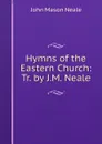 Hymns of the Eastern Church: Tr. by J.M. Neale - John Mason Neale