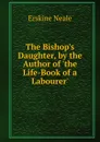 The Bishop.s Daughter, by the Author of .the Life-Book of a Labourer.. - Erskine Neale