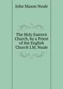 The Holy Eastern Church, by a Priest of the English Church J.M. Neale. - John Mason Neale
