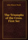 The Triumphs of the Cross. First Ser - John Mason Neale