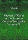Reports of Cases in the Supreme Court of Nebraska, Volume 78 - Nebraska
