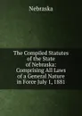The Compiled Statutes of the State of Nebraska: Comprising All Laws of a General Nature in Force July 1, 1881 - Nebraska