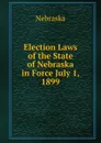 Election Laws of the State of Nebraska in Force July 1, 1899 - Nebraska