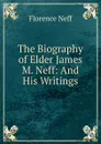 The Biography of Elder James M. Neff: And His Writings - Florence Neff