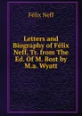 Letters and Biography of Felix Neff, Tr. from The Ed. Of M. Bost by M.a. Wyatt - Félix Neff