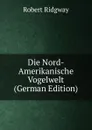 Die Nord-Amerikanische Vogelwelt (German Edition) - Ridgway Robert