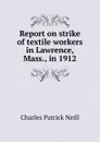 Report on strike of textile workers in Lawrence, Mass., in 1912 - Charles Patrick Neill